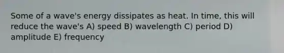 Some of a wave's energy dissipates as heat. In time, this will reduce the wave's A) speed B) wavelength C) period D) amplitude E) frequency