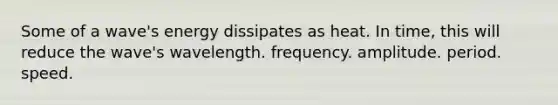 Some of a wave's energy dissipates as heat. In time, this will reduce the wave's wavelength. frequency. amplitude. period. speed.