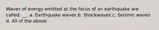 Waves of energy emitted at the focus of an earthquake are called: __. a. Earthquake waves b. Shockwaves c. Seismic waves d. All of the above