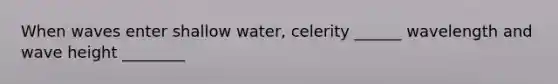 When waves enter shallow water, celerity ______ wavelength and wave height ________