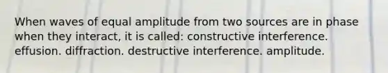 When waves of equal amplitude from two sources are in phase when they interact, it is called: constructive interference. effusion. diffraction. destructive interference. amplitude.