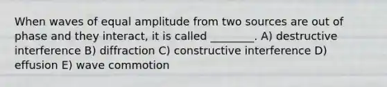 When waves of equal amplitude from two sources are out of phase and they interact, it is called ________. A) destructive interference B) diffraction C) constructive interference D) effusion E) wave commotion