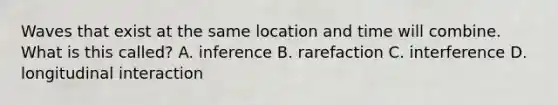 Waves that exist at the same location and time will combine. What is this called? A. inference B. rarefaction C. interference D. longitudinal interaction