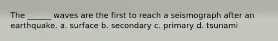 The ______ waves are the first to reach a seismograph after an earthquake. a. surface b. secondary c. primary d. tsunami