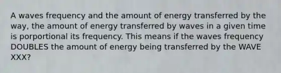 A waves frequency and the amount of energy transferred by the way, the amount of energy transferred by waves in a given time is porportional its frequency. This means if the waves frequency DOUBLES the amount of energy being transferred by the WAVE XXX?