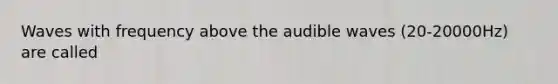 Waves with frequency above the audible waves (20-20000Hz) are called