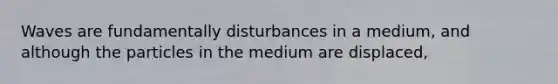 Waves are fundamentally disturbances in a medium, and although the particles in the medium are displaced,