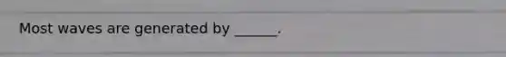 Most waves are generated by ______.