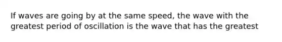 If waves are going by at the same speed, the wave with the greatest period of oscillation is the wave that has the greatest