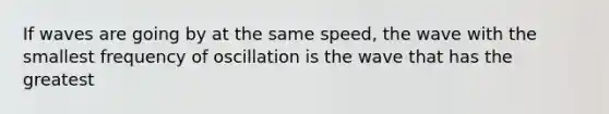 If waves are going by at the same speed, the wave with the smallest frequency of oscillation is the wave that has the greatest