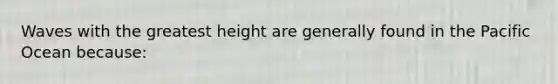 Waves with the greatest height are generally found in the Pacific Ocean because: