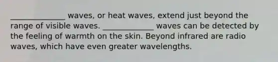 ______________ waves, or heat waves, extend just beyond <a href='https://www.questionai.com/knowledge/kmJGa7HOWD-the-range' class='anchor-knowledge'>the range</a> of visible waves. _____________ waves can be detected by the feeling of warmth on the skin. Beyond infrared are radio waves, which have even greater wavelengths.