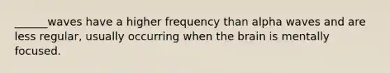 ______waves have a higher frequency than alpha waves and are less regular, usually occurring when <a href='https://www.questionai.com/knowledge/kLMtJeqKp6-the-brain' class='anchor-knowledge'>the brain</a> is mentally focused.