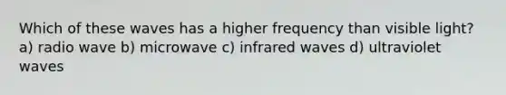 Which of these waves has a higher frequency than visible light? a) radio wave b) microwave c) infrared waves d) ultraviolet waves
