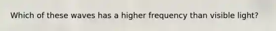 Which of these waves has a higher frequency than visible light?