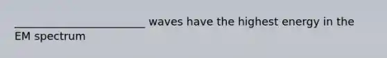 ________________________ waves have the highest energy in the EM spectrum