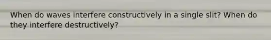 When do waves interfere constructively in a single slit? When do they interfere destructively?