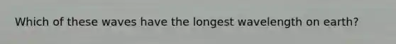 Which of these waves have the longest wavelength on earth?