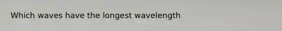 Which waves have the longest wavelength