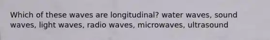 Which of these waves are longitudinal? water waves, sound waves, light waves, radio waves, microwaves, ultrasound