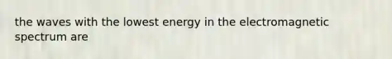 the waves with the lowest energy in the electromagnetic spectrum are