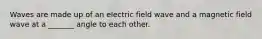 Waves are made up of an electric field wave and a magnetic field wave at a _______ angle to each other.