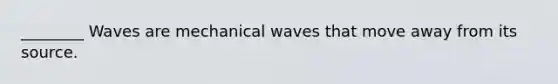 ________ Waves are mechanical waves that move away from its source.