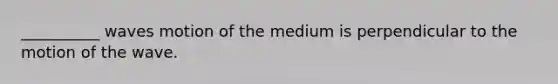 __________ waves motion of the medium is perpendicular to the motion of the wave.