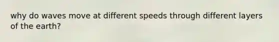 why do waves move at different speeds through different layers of the earth?