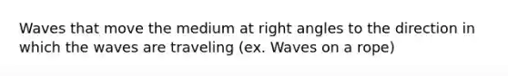 Waves that move the medium at <a href='https://www.questionai.com/knowledge/kIh722csLJ-right-angle' class='anchor-knowledge'>right angle</a>s to the direction in which the waves are traveling (ex. Waves on a rope)