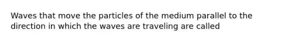 Waves that move the particles of the medium parallel to the direction in which the waves are traveling are called