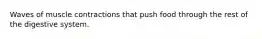 Waves of muscle contractions that push food through the rest of the digestive system.