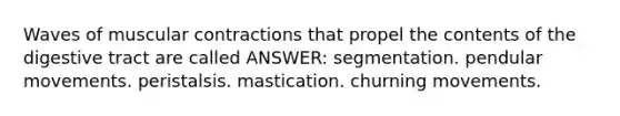 Waves of muscular contractions that propel the contents of the digestive tract are called ANSWER: segmentation. pendular movements. peristalsis. mastication. churning movements.