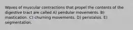 Waves of muscular contractions that propel the contents of the digestive tract are called A) pendular movements. B) mastication. C) churning movements. D) peristalsis. E) segmentation.