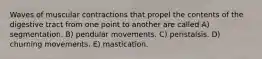 Waves of muscular contractions that propel the contents of the digestive tract from one point to another are called A) segmentation. B) pendular movements. C) peristalsis. D) churning movements. E) mastication.