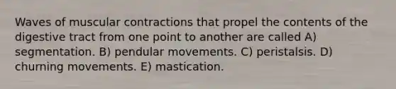 Waves of muscular contractions that propel the contents of the digestive tract from one point to another are called A) segmentation. B) pendular movements. C) peristalsis. D) churning movements. E) mastication.