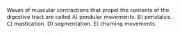 Waves of muscular contractions that propel the contents of the digestive tract are called A) pendular movements. B) peristalsis. C) mastication. D) segmentation. E) churning movements.
