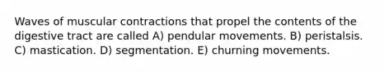 Waves of muscular contractions that propel the contents of the digestive tract are called A) pendular movements. B) peristalsis. C) mastication. D) segmentation. E) churning movements.