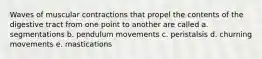 Waves of muscular contractions that propel the contents of the digestive tract from one point to another are called a. segmentations b. pendulum movements c. peristalsis d. churning movements e. mastications