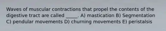 Waves of muscular contractions that propel the contents of the digestive tract are called _____. A) mastication B) Segmentation C) pendular movements D) churning movements E) peristalsis