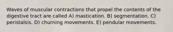 Waves of muscular contractions that propel the contents of the digestive tract are called A) mastication. B) segmentation. C) peristalsis. D) churning movements. E) pendular movements.