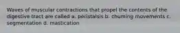 Waves of muscular contractions that propel the contents of the digestive tract are called a. peristalsis b. chuming movements c. segmentation d. mastication