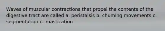 Waves of muscular contractions that propel the contents of the digestive tract are called a. peristalsis b. chuming movements c. segmentation d. mastication