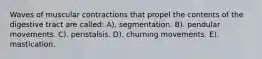 Waves of muscular contractions that propel the contents of the digestive tract are called: A). segmentation. B). pendular movements. C). peristalsis. D). churning movements. E). mastication.