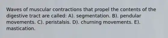 Waves of muscular contractions that propel the contents of the digestive tract are called: A). segmentation. B). pendular movements. C). peristalsis. D). churning movements. E). mastication.