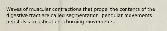 Waves of muscular contractions that propel the contents of the digestive tract are called segmentation. pendular movements. peristalsis. mastication. churning movements.