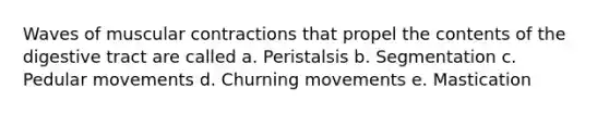 Waves of muscular contractions that propel the contents of the digestive tract are called a. Peristalsis b. Segmentation c. Pedular movements d. Churning movements e. Mastication