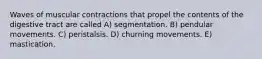 Waves of muscular contractions that propel the contents of the digestive tract are called A) segmentation. B) pendular movements. C) peristalsis. D) churning movements. E) mastication.