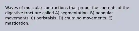 Waves of muscular contractions that propel the contents of the digestive tract are called A) segmentation. B) pendular movements. C) peristalsis. D) churning movements. E) mastication.