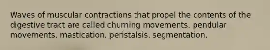 Waves of muscular contractions that propel the contents of the digestive tract are called churning movements. pendular movements. mastication. peristalsis. segmentation.